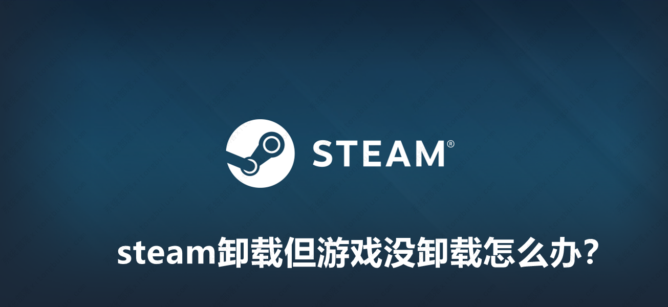 steam卸载但游戏没卸载怎么办？