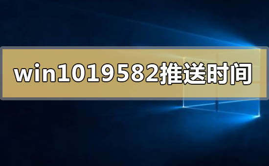 windows10版本19582系统什么时间推送插图