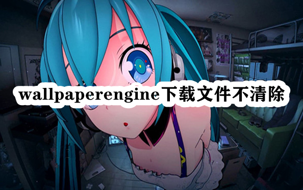 wallpaperengine下载文件不清除插图