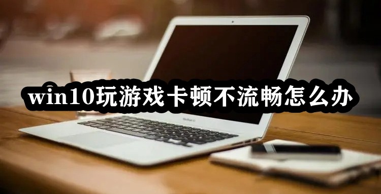 win10玩游戏卡顿不流畅怎么办插图