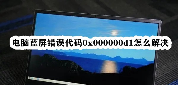 电脑蓝屏错误代码0x000000d1怎么解决插图