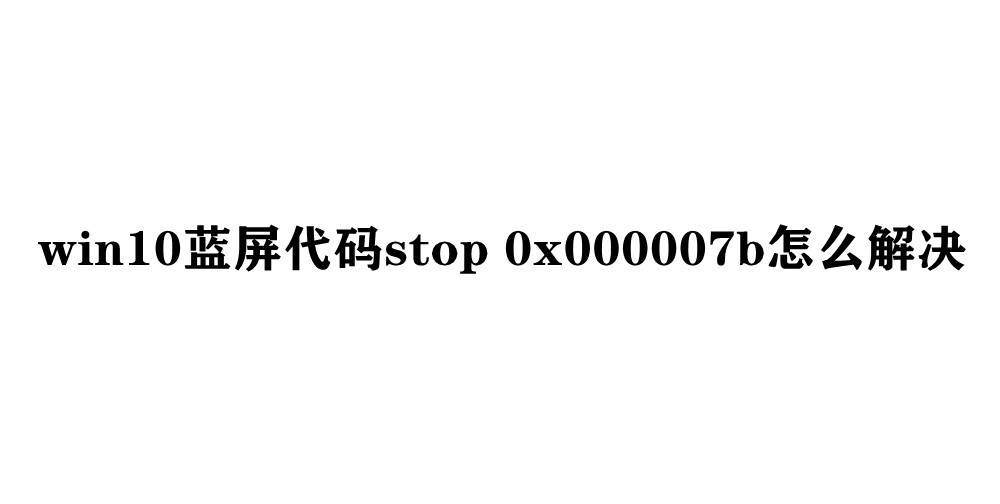 win10蓝屏代码stop 0x000007b怎么解决插图