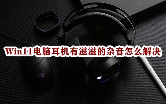 Win11电脑耳机有滋滋的杂音怎么解决插图