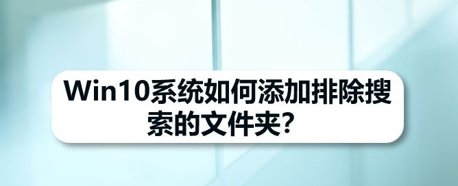 Win10怎么添加排除搜索的文件夹  Win10搜索排除文件夹的设置技巧插图