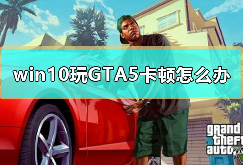 win10玩GTA5卡顿怎么办_Windows玩gta5很卡解决方法