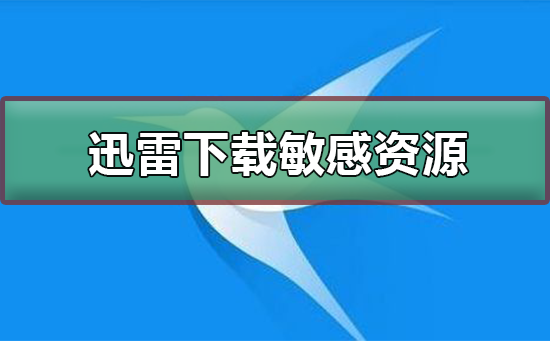 迅雷无法下载敏感资源-迅雷下载敏感资源的方法