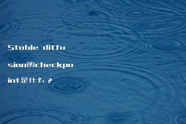 Stable diffusion的checkpoint是什么？