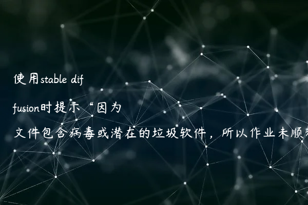 使用stable diffusion时提示“因为文件包含病毒或潜在的垃圾软件，所以作业未顺利完成”