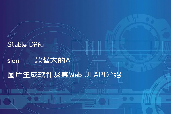 Stable Diffusion：一款强大的AI图片生成软件及其Web UI API介绍