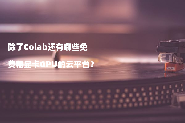 除了Colab还有哪些免费租显卡GPU的云平台？