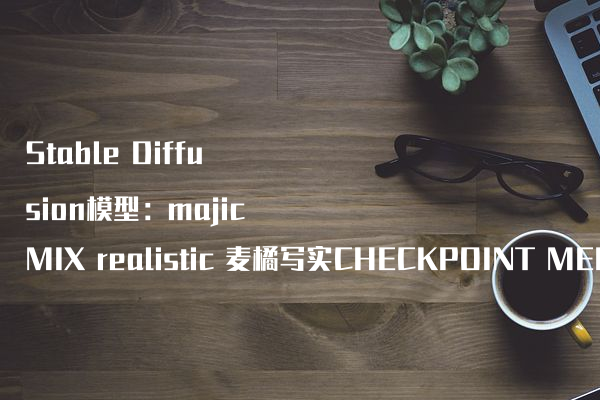 Stable Diffusion模型：majicMIX realistic 麦橘写实CHECKPOINT MERGE