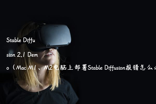 Stable Diffusion 2.1 Demo（Mac M1、M2电脑上部署Stable Diffusion报错怎么办）