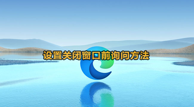 edge怎么开启关闭窗口询问？edge浏览器设置关闭窗口前询问方法