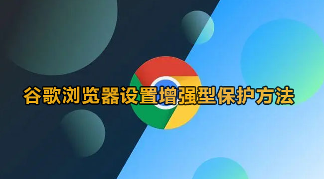 谷歌浏览器增强型保护如何开启？谷歌浏览器设置增强型保护方法