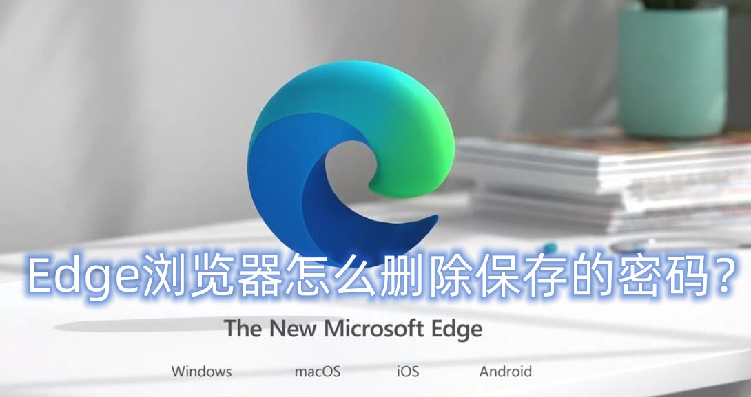 Edge浏览器怎么删除保存的密码？Edge浏览器删除保存密码的方法