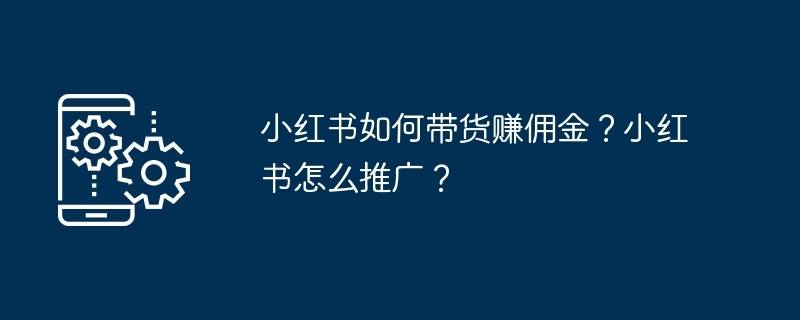 小红书如何带货赚佣金？小红书怎么推广？